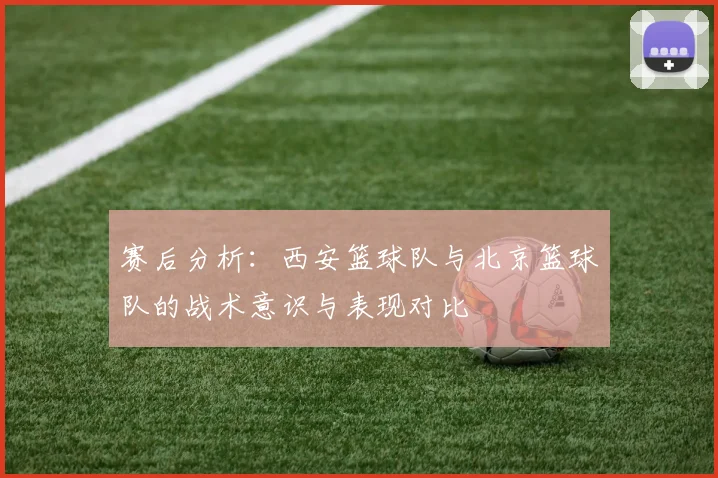 赛后分析：西安篮球队与北京篮球队的战术意识与表现对比