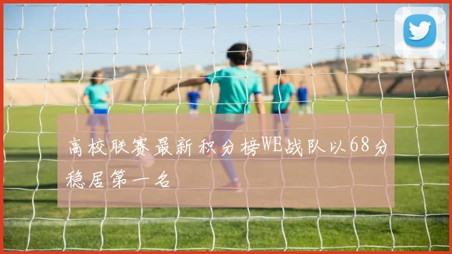 高校联赛最新积分榜WE战队以68分稳居第一名