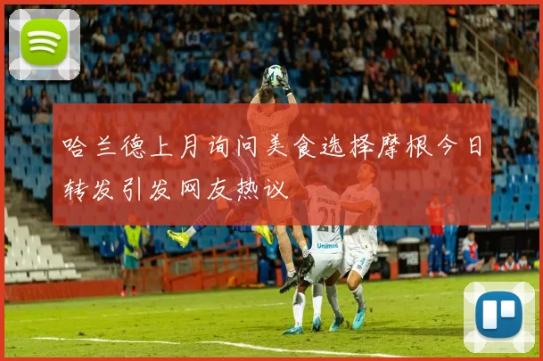 哈兰德上月询问美食选择摩根今日转发引发网友热议