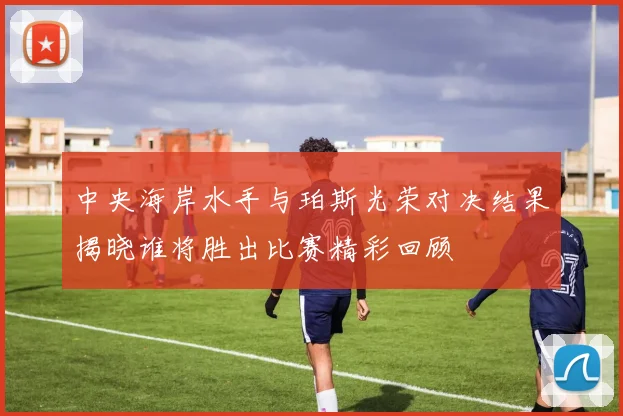 中央海岸水手与珀斯光荣对决结果揭晓谁将胜出比赛精彩回顾