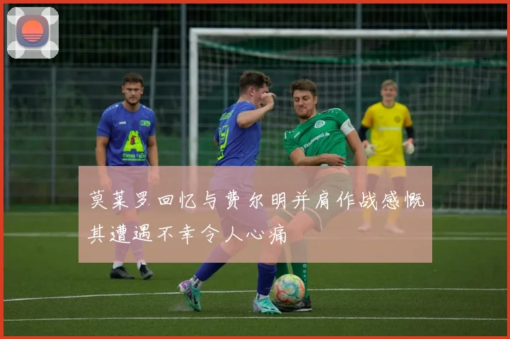 莫莱罗回忆与费尔明并肩作战感慨其遭遇不幸令人心痛