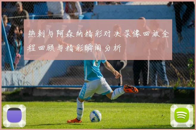 热刺与阿森纳精彩对决录像回放全程回顾与精彩瞬间分析