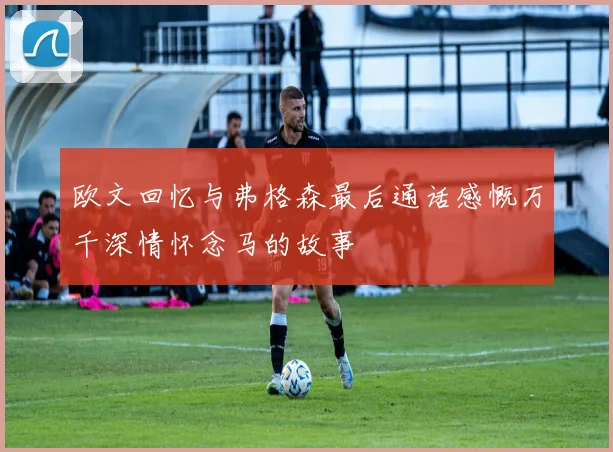 欧文回忆与弗格森最后通话感慨万千深情怀念马的故事