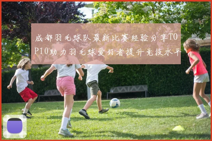 成都羽毛球队最新比赛经验分享TOP10助力羽毛球爱好者提升竞技水平
